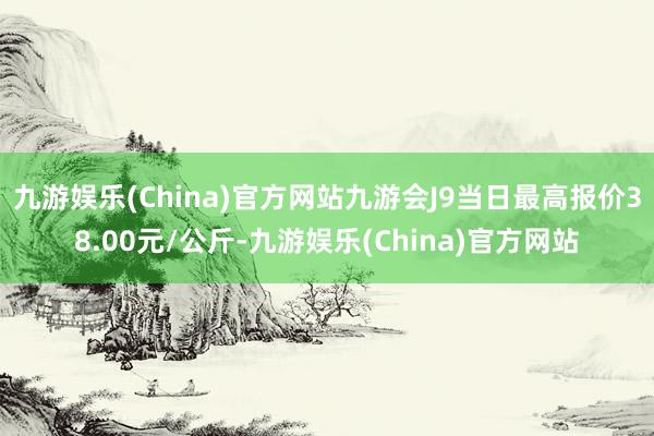 九游娱乐(China)官方网站九游会J9当日最高报价38.00元/公斤-九游娱乐(China)官方网站