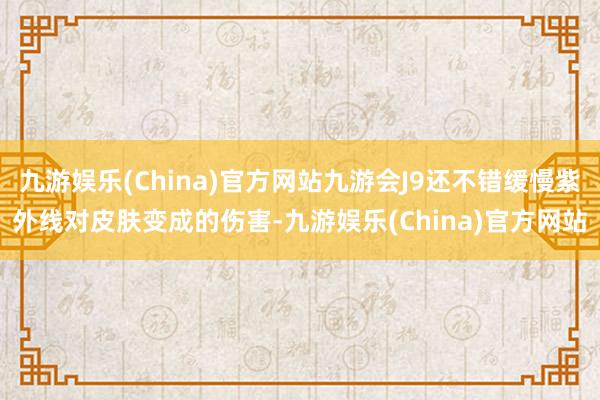 九游娱乐(China)官方网站九游会J9还不错缓慢紫外线对皮肤变成的伤害-九游娱乐(China)官方网站