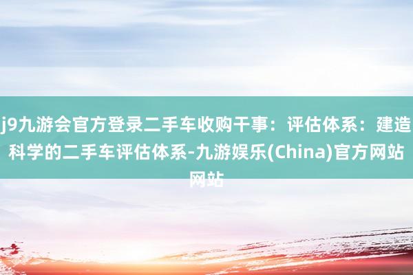 j9九游会官方登录二手车收购干事：评估体系：建造科学的二手车评估体系-九游娱乐(China)官方网站