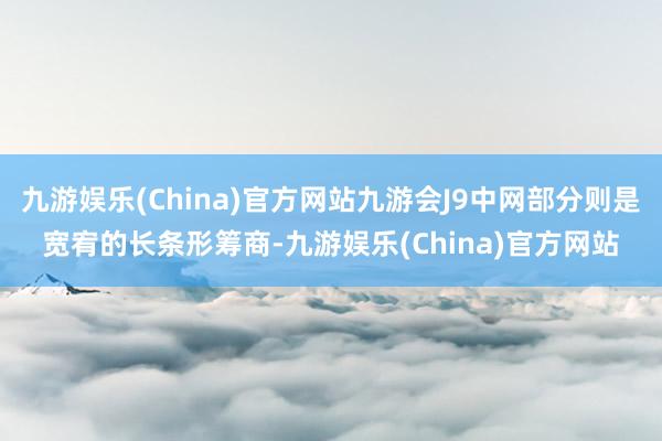 九游娱乐(China)官方网站九游会J9中网部分则是宽宥的长条形筹商-九游娱乐(China)官方网站