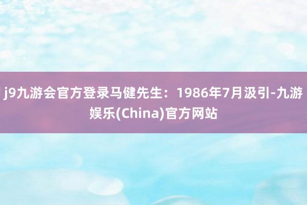 j9九游会官方登录马健先生：1986年7月汲引-九游娱乐(China)官方网站