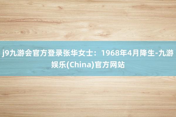 j9九游会官方登录张华女士：1968年4月降生-九游娱乐(China)官方网站