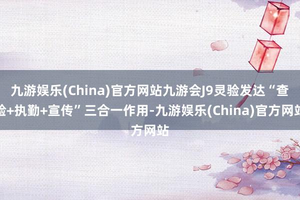 九游娱乐(China)官方网站九游会J9灵验发达“查验+执勤+宣传”三合一作用-九游娱乐(China)官方网站