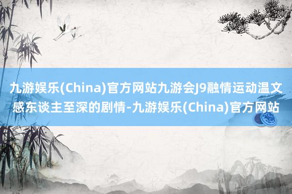 九游娱乐(China)官方网站九游会J9融情运动温文感东谈主至深的剧情-九游娱乐(China)官方网站