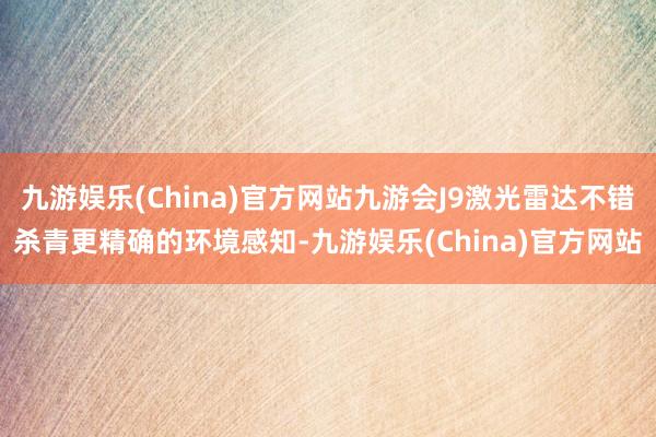 九游娱乐(China)官方网站九游会J9激光雷达不错杀青更精确的环境感知-九游娱乐(China)官方网站