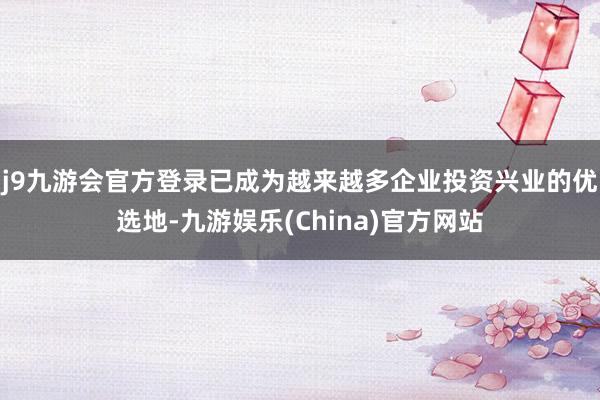 j9九游会官方登录已成为越来越多企业投资兴业的优选地-九游娱乐(China)官方网站