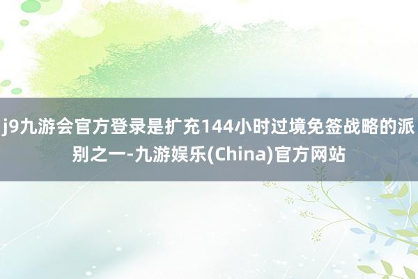 j9九游会官方登录是扩充144小时过境免签战略的派别之一-九游娱乐(China)官方网站