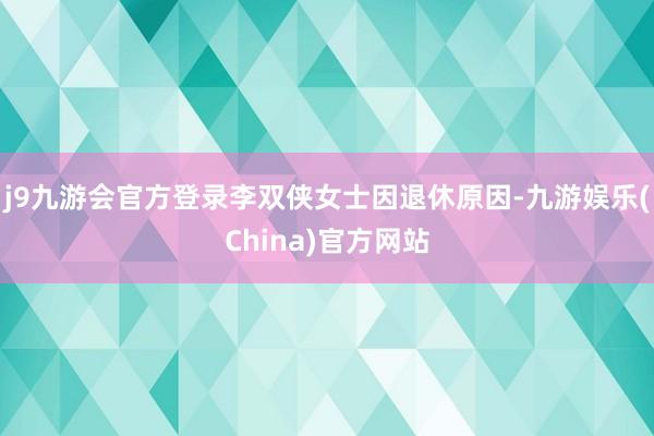 j9九游会官方登录李双侠女士因退休原因-九游娱乐(China)官方网站