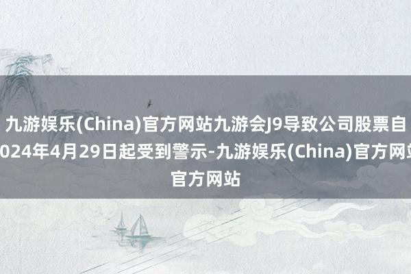 九游娱乐(China)官方网站九游会J9导致公司股票自2024年4月29日起受到警示-九游娱乐(China)官方网站