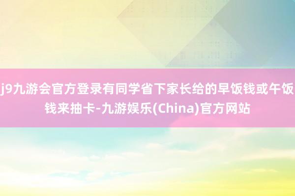 j9九游会官方登录有同学省下家长给的早饭钱或午饭钱来抽卡-九游娱乐(China)官方网站