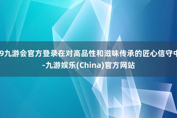 j9九游会官方登录在对高品性和滋味传承的匠心信守中-九游娱乐(China)官方网站