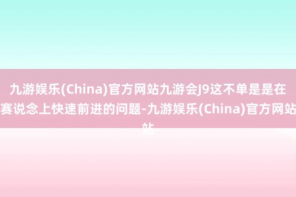 九游娱乐(China)官方网站九游会J9这不单是是在赛说念上快速前进的问题-九游娱乐(China)官方网站