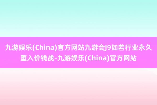 九游娱乐(China)官方网站九游会J9如若行业永久堕入价钱战-九游娱乐(China)官方网站