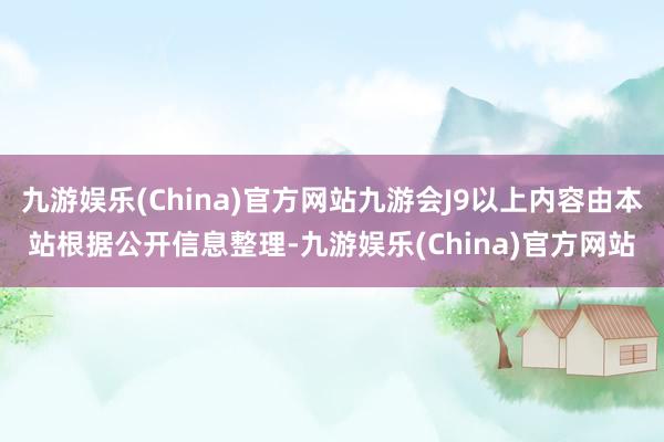 九游娱乐(China)官方网站九游会J9以上内容由本站根据公开信息整理-九游娱乐(China)官方网站