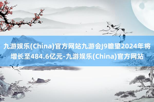 九游娱乐(China)官方网站九游会J9瞻望2024年将增长至484.6亿元-九游娱乐(China)官方网站