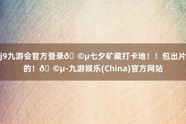 j9九游会官方登录🩵七夕矿藏打卡地！！包出片的！🩵-九游娱乐(China)官方网站