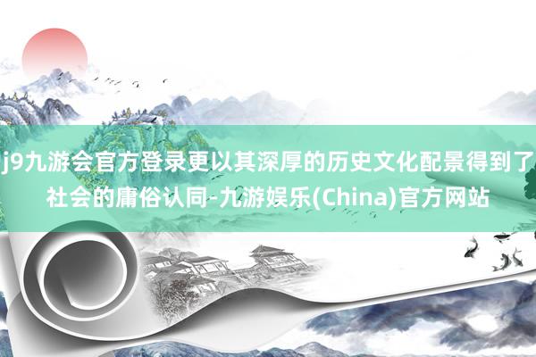 j9九游会官方登录更以其深厚的历史文化配景得到了社会的庸俗认同-九游娱乐(China)官方网站