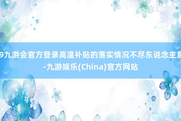 j9九游会官方登录高温补贴的落实情况不尽东说念主意-九游娱乐(China)官方网站