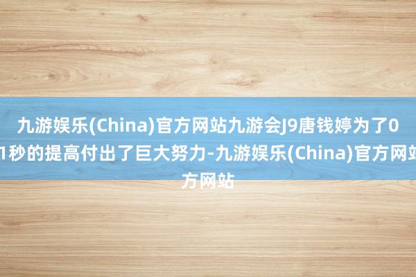 九游娱乐(China)官方网站九游会J9唐钱婷为了0.1秒的提高付出了巨大努力-九游娱乐(China)官方网站