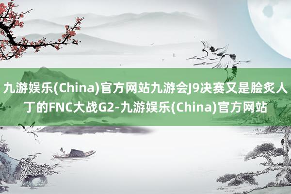 九游娱乐(China)官方网站九游会J9决赛又是脍炙人丁的FNC大战G2-九游娱乐(China)官方网站