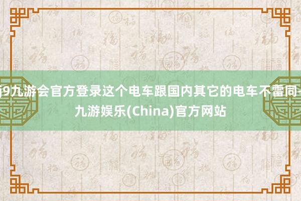 j9九游会官方登录这个电车跟国内其它的电车不雷同-九游娱乐(China)官方网站