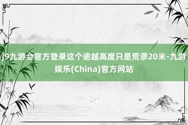 j9九游会官方登录这个逾越高度只是荒谬20米-九游娱乐(China)官方网站