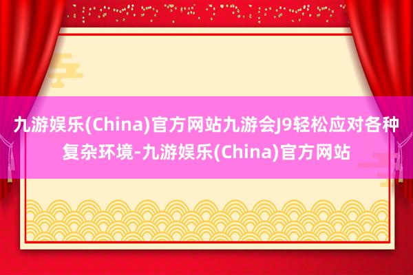 九游娱乐(China)官方网站九游会J9轻松应对各种复杂环境-九游娱乐(China)官方网站