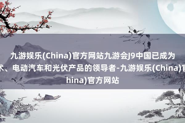 九游娱乐(China)官方网站九游会J9中国已成为纳米技术、电动汽车和光伏产品的领导者-九游娱乐(China)官方网站