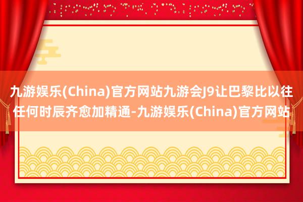 九游娱乐(China)官方网站九游会J9让巴黎比以往任何时辰齐愈加精通-九游娱乐(China)官方网站