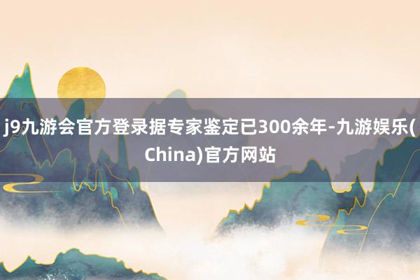 j9九游会官方登录据专家鉴定已300余年-九游娱乐(China)官方网站