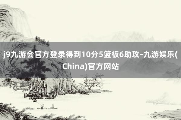 j9九游会官方登录得到10分5篮板6助攻-九游娱乐(China)官方网站