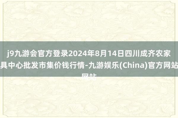 j9九游会官方登录2024年8月14日四川成齐农家具中心批发市集价钱行情-九游娱乐(China)官方网站