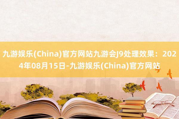 九游娱乐(China)官方网站九游会J9处理效果：2024年08月15日-九游娱乐(China)官方网站