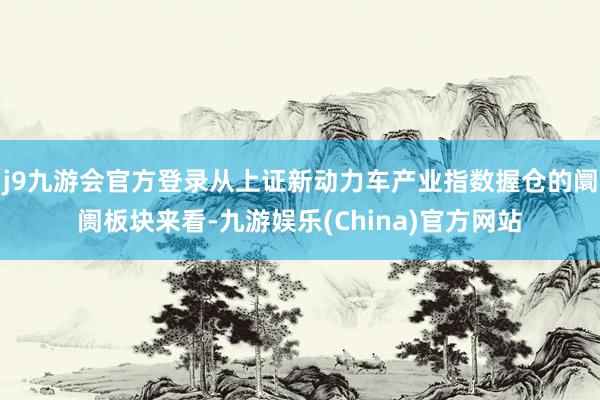 j9九游会官方登录从上证新动力车产业指数握仓的阛阓板块来看-九游娱乐(China)官方网站