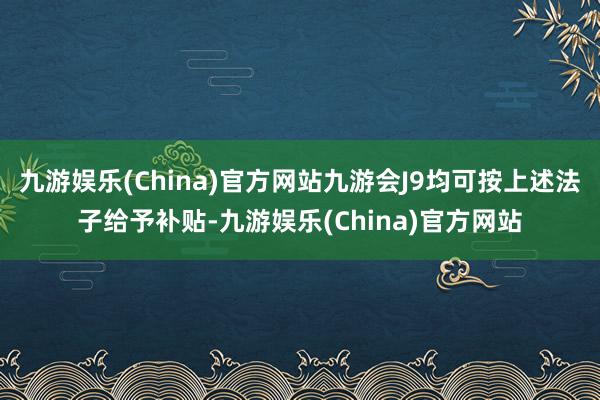 九游娱乐(China)官方网站九游会J9均可按上述法子给予补贴-九游娱乐(China)官方网站