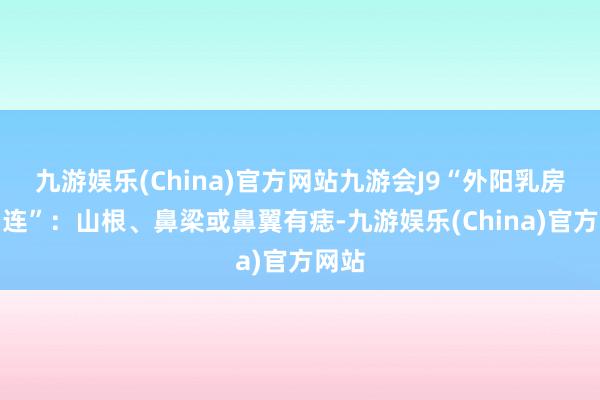 九游娱乐(China)官方网站九游会J9“外阳乳房亦中连”：山根、鼻梁或鼻翼有痣-九游娱乐(China)官方网站