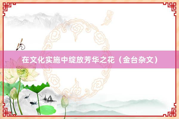 在文化实施中绽放芳华之花（金台杂文）