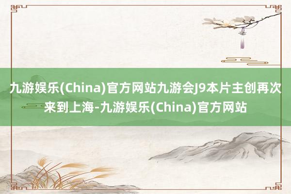 九游娱乐(China)官方网站九游会J9本片主创再次来到上海-九游娱乐(China)官方网站