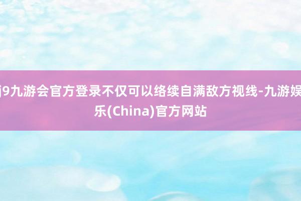 j9九游会官方登录不仅可以络续自满敌方视线-九游娱乐(China)官方网站