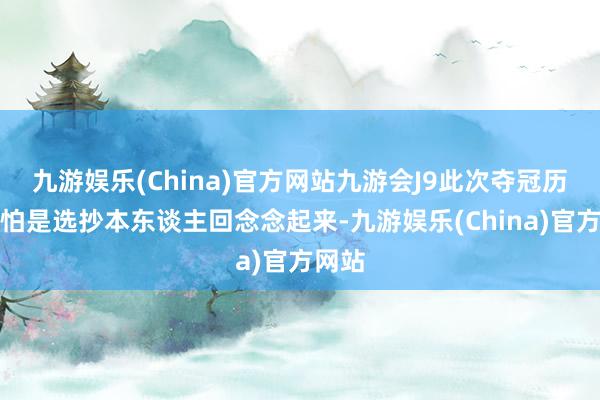 九游娱乐(China)官方网站九游会J9此次夺冠历程哪怕是选抄本东谈主回念念起来-九游娱乐(China)官方网站