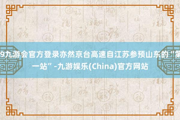 j9九游会官方登录亦然京台高速自江苏参预山东的“第一站”-九游娱乐(China)官方网站