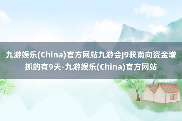 九游娱乐(China)官方网站九游会J9获南向资金增抓的有9天-九游娱乐(China)官方网站