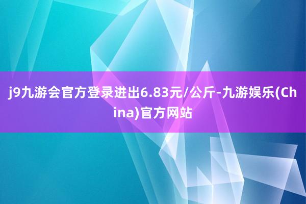 j9九游会官方登录进出6.83元/公斤-九游娱乐(China)官方网站