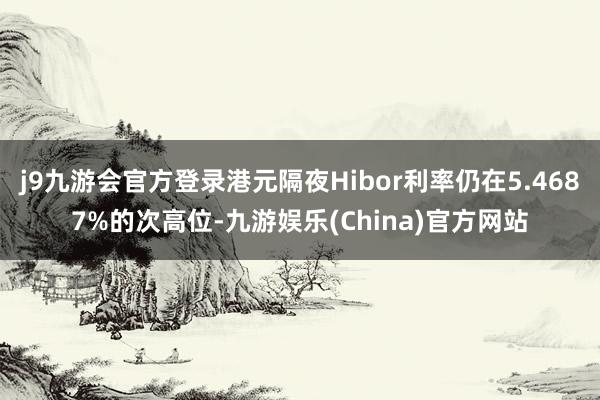 j9九游会官方登录港元隔夜Hibor利率仍在5.4687%的次高位-九游娱乐(China)官方网站