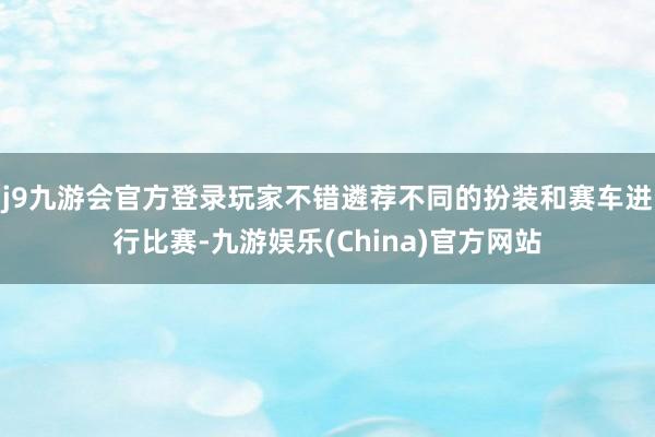 j9九游会官方登录玩家不错遴荐不同的扮装和赛车进行比赛-九游娱乐(China)官方网站