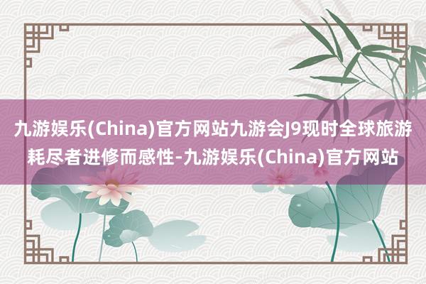 九游娱乐(China)官方网站九游会J9现时全球旅游耗尽者进修而感性-九游娱乐(China)官方网站