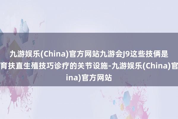 九游娱乐(China)官方网站九游会J9这些技俩是不孕不育扶直生殖技巧诊疗的关节设施-九游娱乐(China)官方网站