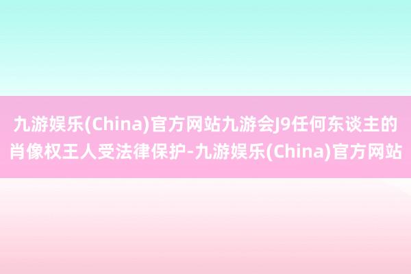 九游娱乐(China)官方网站九游会J9任何东谈主的肖像权王人受法律保护-九游娱乐(China)官方网站