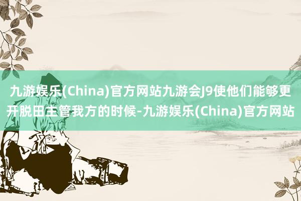 九游娱乐(China)官方网站九游会J9使他们能够更开脱田主管我方的时候-九游娱乐(China)官方网站