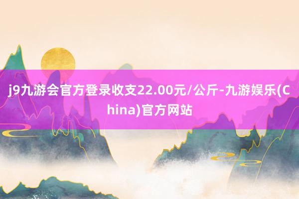 j9九游会官方登录收支22.00元/公斤-九游娱乐(China)官方网站